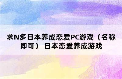 求N多日本养成恋爱PC游戏（名称即可） 日本恋爱养成游戏